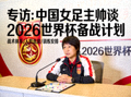 专访：中国女足主帅谈2026世界杯备战计划